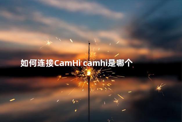 如何连接CamHi camhi是哪个厂家摄像机